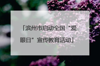 滨州市启动全国“爱眼日”宣传教育活动
